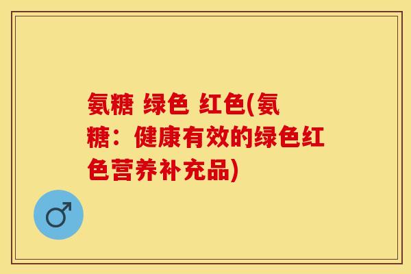 氨糖 绿色 红色(氨糖：健康有效的绿色红色营养补充品)