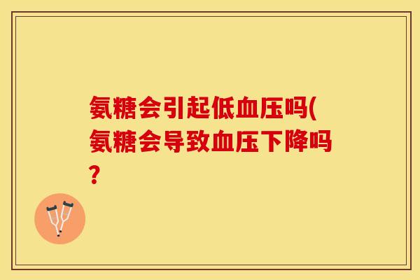氨糖会引起低血压吗(氨糖会导致血压下降吗？