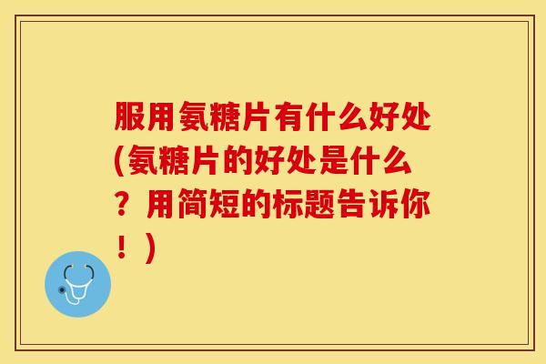 服用氨糖片有什么好处(氨糖片的好处是什么？用简短的标题告诉你！)