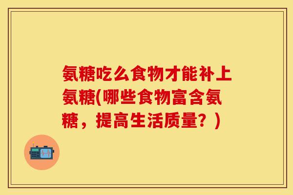 氨糖吃么食物才能补上氨糖(哪些食物富含氨糖，提高生活质量？)
