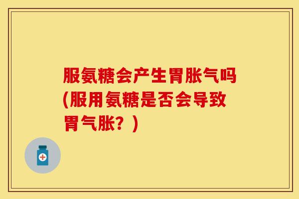 服氨糖会产生胃胀气吗(服用氨糖是否会导致胃气胀？)