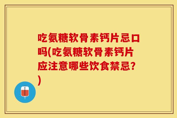 吃氨糖软骨素钙片忌口吗(吃氨糖软骨素钙片应注意哪些饮食禁忌？)
