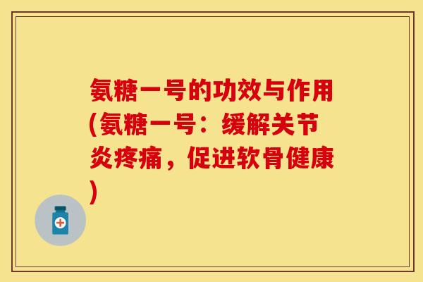 氨糖一号的功效与作用(氨糖一号：缓解关节炎疼痛，促进软骨健康)