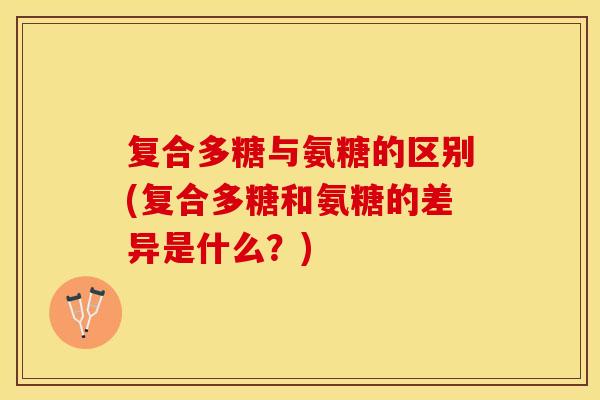 复合多糖与氨糖的区别(复合多糖和氨糖的差异是什么？)