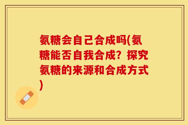 氨糖会自己合成吗(氨糖能否自我合成？探究氨糖的来源和合成方式)