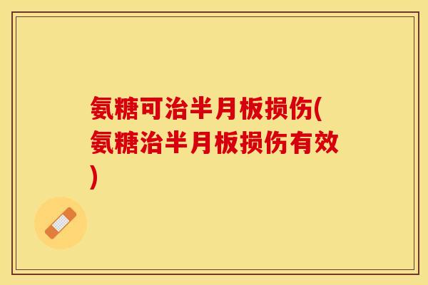 氨糖可治半月板损伤(氨糖治半月板损伤有效)