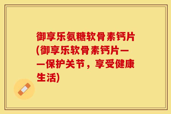 御享乐氨糖软骨素钙片(御享乐软骨素钙片——保护关节，享受健康生活)