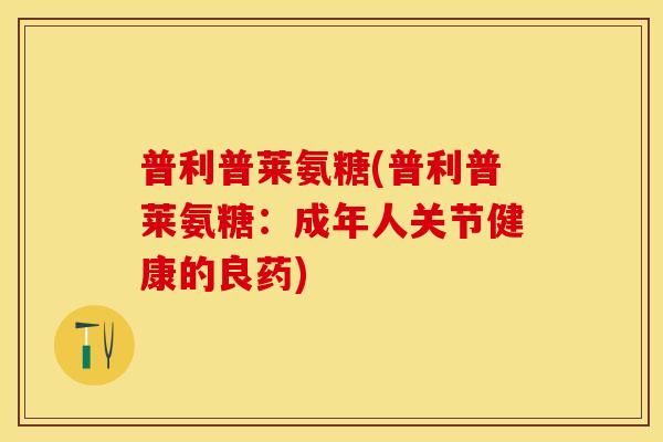 普利普莱氨糖(普利普莱氨糖：成年人关节健康的良药)