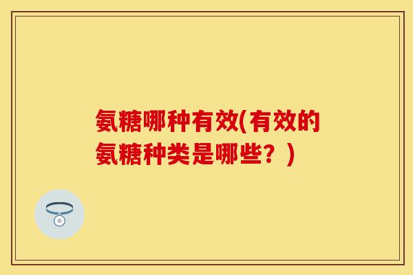 氨糖哪种有效(有效的氨糖种类是哪些？)