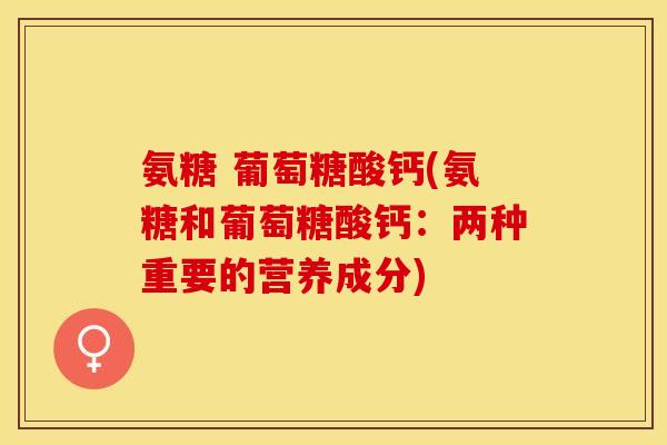 氨糖 葡萄糖酸钙(氨糖和葡萄糖酸钙：两种重要的营养成分)
