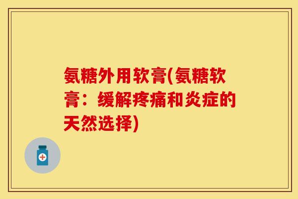 氨糖外用软膏(氨糖软膏：缓解疼痛和炎症的天然选择)