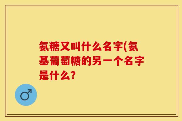 氨糖又叫什么名字(氨基葡萄糖的另一个名字是什么？