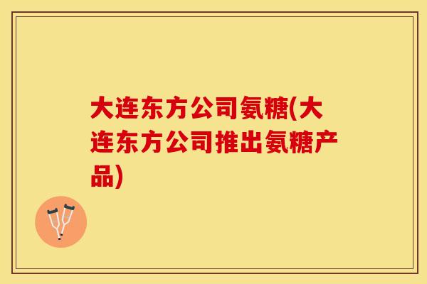 大连东方公司氨糖(大连东方公司推出氨糖产品)