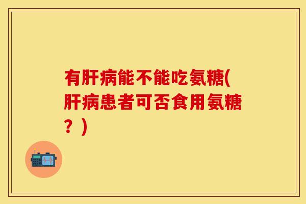 有肝病能不能吃氨糖(肝病患者可否食用氨糖？)