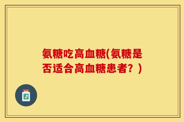 氨糖吃高血糖(氨糖是否适合高血糖患者？)