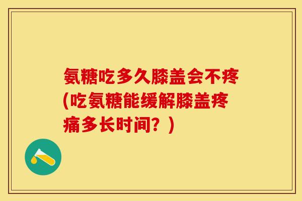 氨糖吃多久膝盖会不疼(吃氨糖能缓解膝盖疼痛多长时间？)
