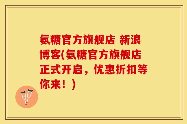 氨糖官方旗舰店 新浪博客(氨糖官方旗舰店正式开启，优惠折扣等你来！)