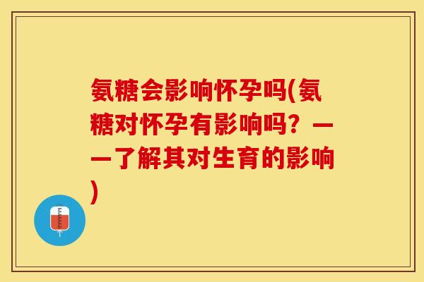 氨糖会影响怀孕吗(氨糖对怀孕有影响吗？——了解其对生育的影响)