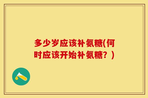多少岁应该补氨糖(何时应该开始补氨糖？)