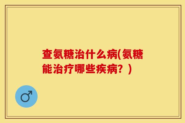 查氨糖治什么病(氨糖能治疗哪些疾病？)