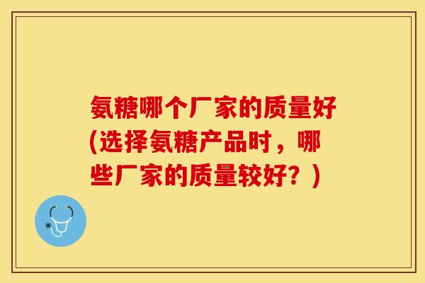 氨糖哪个厂家的质量好(选择氨糖产品时，哪些厂家的质量较好？)