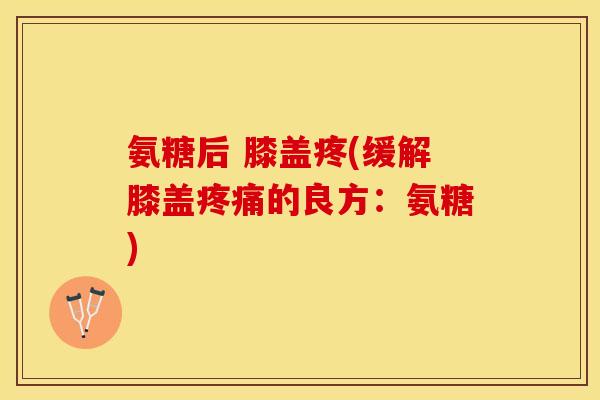 氨糖后 膝盖疼(缓解膝盖疼痛的良方：氨糖)