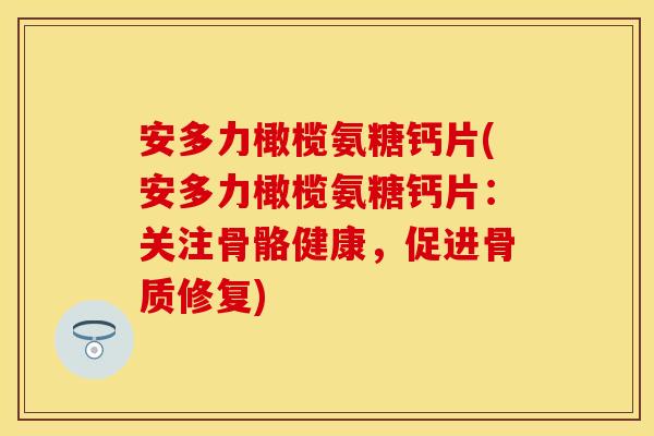 安多力橄榄氨糖钙片(安多力橄榄氨糖钙片：关注骨骼健康，促进骨质修复)