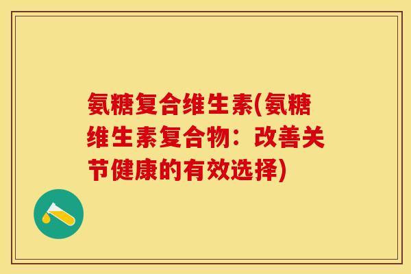 氨糖复合维生素(氨糖维生素复合物：改善关节健康的有效选择)