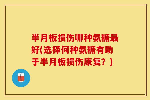 半月板损伤哪种氨糖最好(选择何种氨糖有助于半月板损伤康复？)
