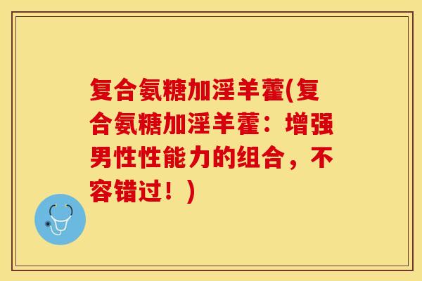 复合氨糖加淫羊藿(复合氨糖加淫羊藿：增强男性性能力的组合，不容错过！)