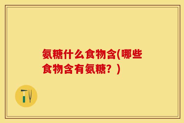氨糖什么食物含(哪些食物含有氨糖？)