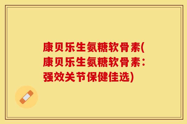 康贝乐生氨糖软骨素(康贝乐生氨糖软骨素：强效关节保健佳选)