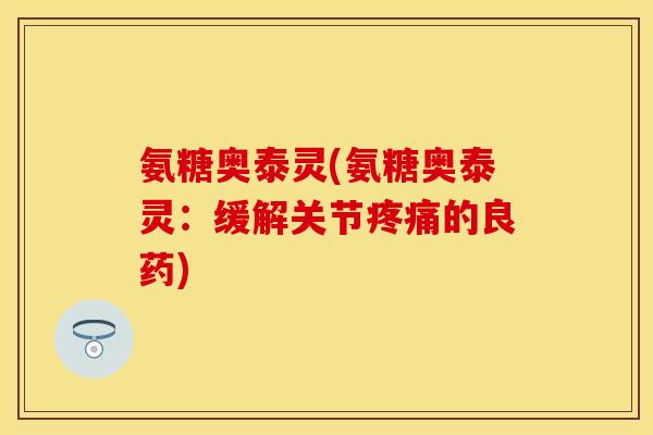 氨糖奥泰灵(氨糖奥泰灵：缓解关节疼痛的良药)