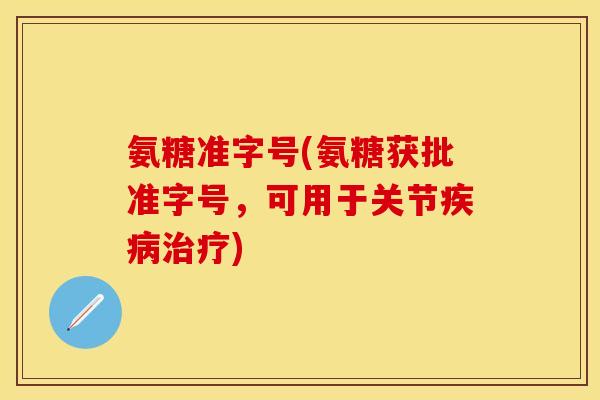 氨糖准字号(氨糖获批准字号，可用于关节疾病治疗)