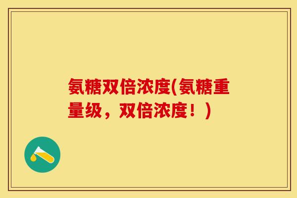 氨糖双倍浓度(氨糖重量级，双倍浓度！)