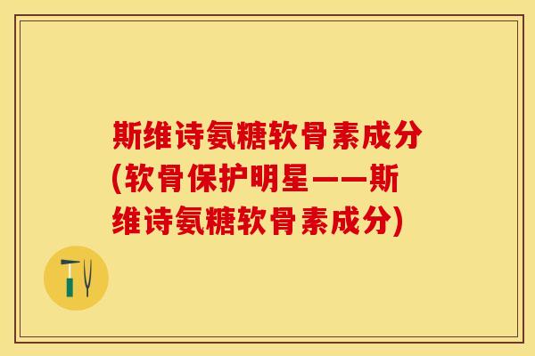 斯维诗氨糖软骨素成分(软骨保护明星——斯维诗氨糖软骨素成分)