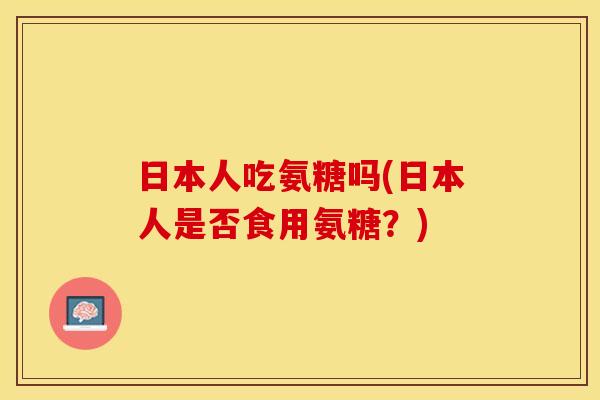 日本人吃氨糖吗(日本人是否食用氨糖？)