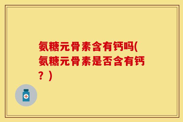 氨糖元骨素含有钙吗(氨糖元骨素是否含有钙？)
