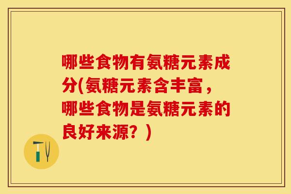 哪些食物有氨糖元素成分(氨糖元素含丰富，哪些食物是氨糖元素的良好来源？)