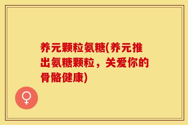 养元颗粒氨糖(养元推出氨糖颗粒，关爱你的骨骼健康)