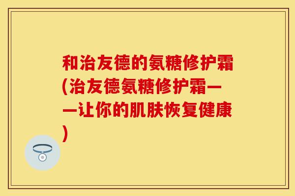 和治友德的氨糖修护霜(治友德氨糖修护霜——让你的肌肤恢复健康)