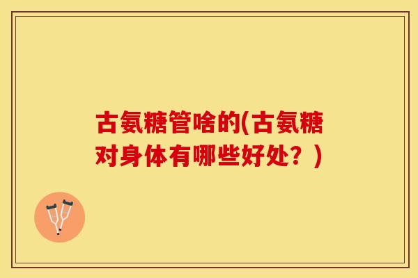 古氨糖管啥的(古氨糖对身体有哪些好处？)