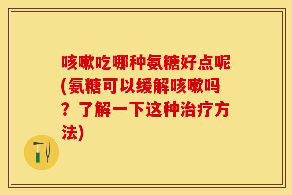 咳嗽吃哪种氨糖好点呢(氨糖可以缓解咳嗽吗？了解一下这种治疗方法)