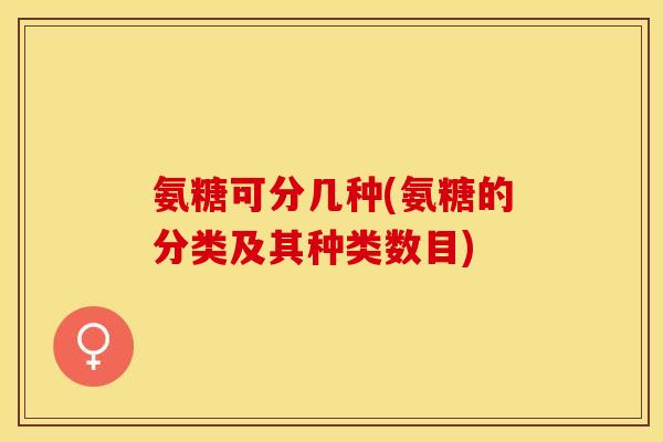 氨糖可分几种(氨糖的分类及其种类数目)