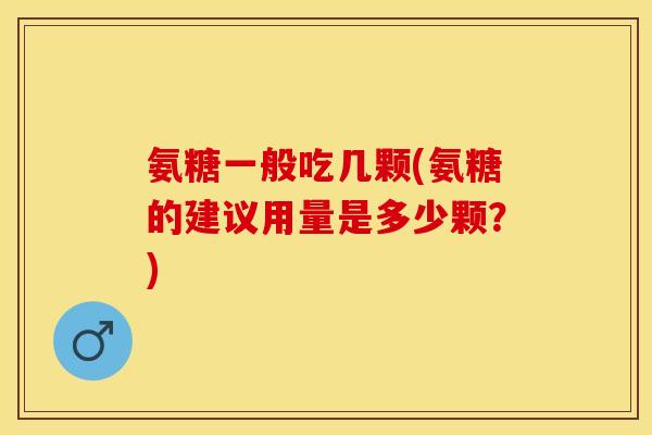 氨糖一般吃几颗(氨糖的建议用量是多少颗？)