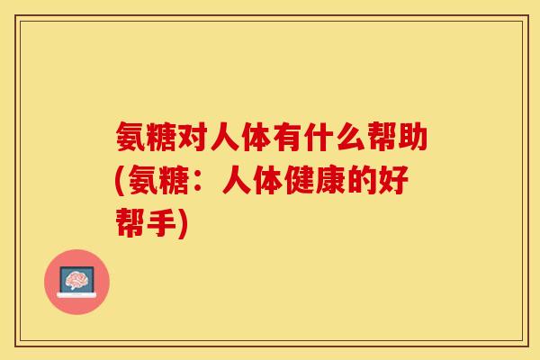 氨糖对人体有什么帮助(氨糖：人体健康的好帮手)