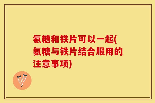 氨糖和铁片可以一起(氨糖与铁片结合服用的注意事项)