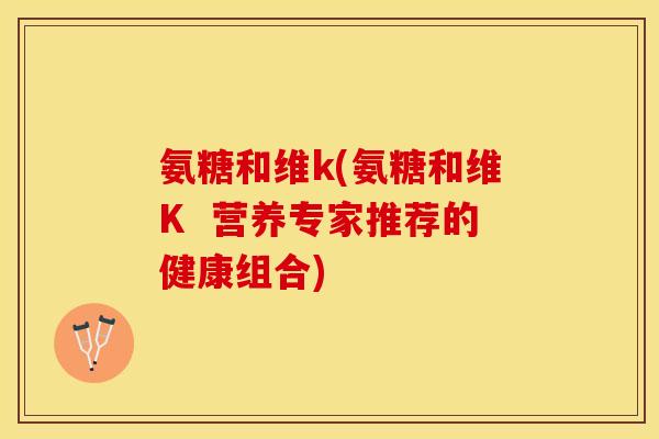 氨糖和维k(氨糖和维K  营养专家推荐的健康组合)