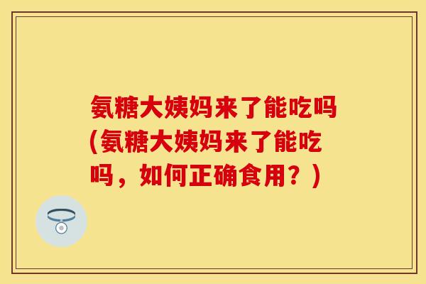 氨糖大姨妈来了能吃吗(氨糖大姨妈来了能吃吗，如何正确食用？)