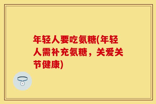 年轻人要吃氨糖(年轻人需补充氨糖，关爱关节健康)